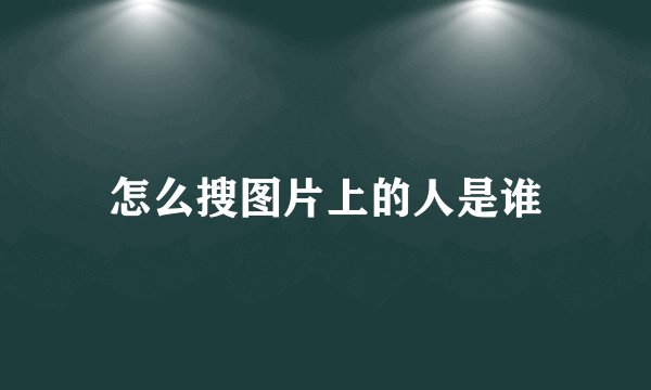 怎么搜图片上的人是谁