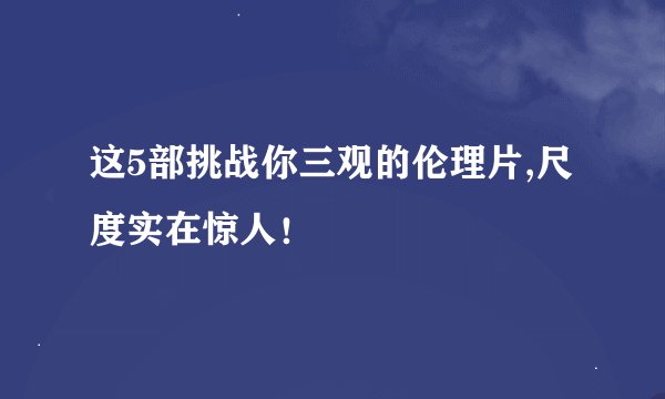 这5部挑战你三观的伦理片,尺度实在惊人！