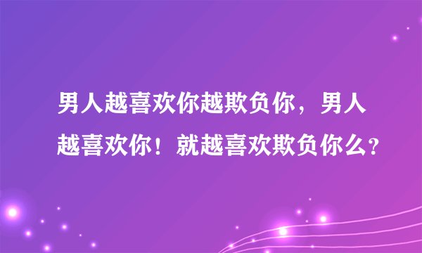 男人越喜欢你越欺负你，男人越喜欢你！就越喜欢欺负你么？