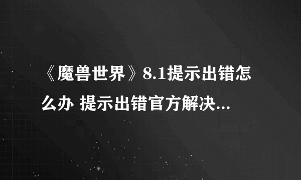 《魔兽世界》8.1提示出错怎么办 提示出错官方解决方法分享
