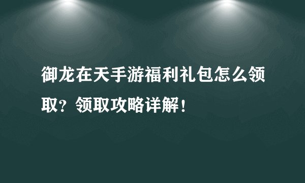 御龙在天手游福利礼包怎么领取？领取攻略详解！