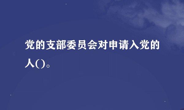 党的支部委员会对申请入党的人()。