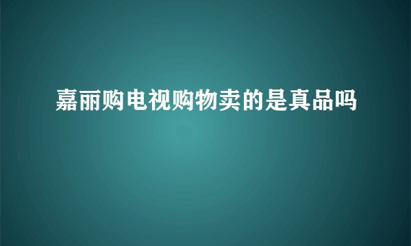 嘉丽购电视购物卖的是真品吗