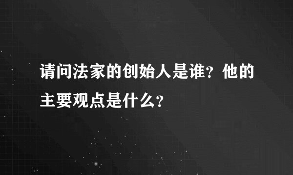 请问法家的创始人是谁?他的主要观点是什么?