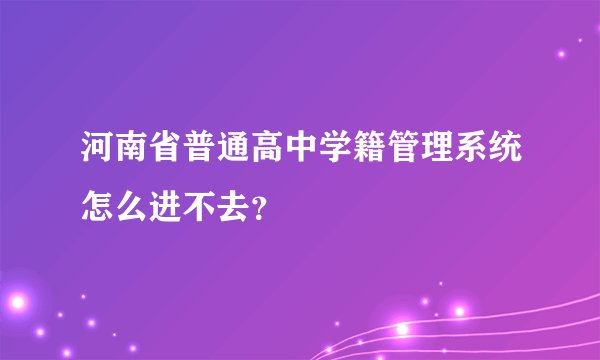 河南省普通高中学籍管理系统怎么进不去？