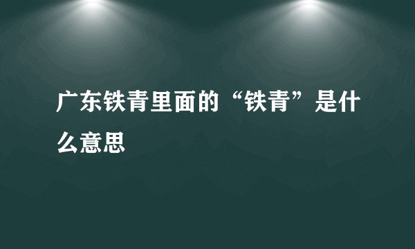 广东铁青里面的“铁青”是什么意思