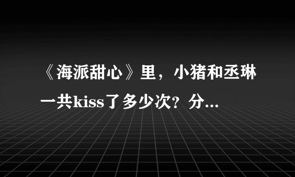 《海派甜心》里，小猪和丞琳一共kiss了多少次？分别在哪几集？谢谢了！