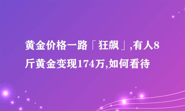 黄金价格一路「狂飙」,有人8斤黄金变现174万,如何看待