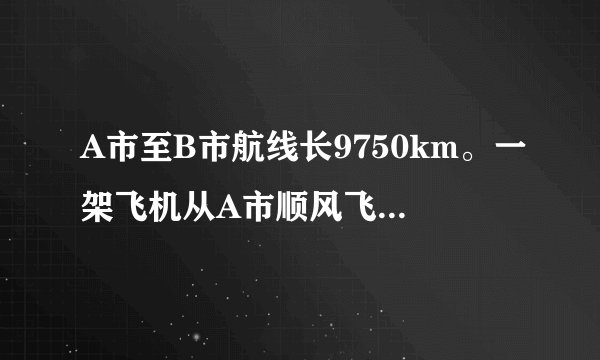 A市至B市航线长9750km。一架飞机从A市顺风飞往B市需12.5h从B市逆风飞往A市需13h，求飞机的平均速度与风速