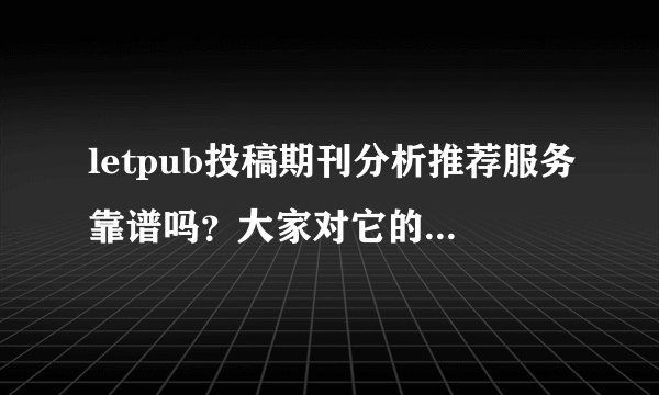 letpub投稿期刊分析推荐服务靠谱吗？大家对它的评价怎么样呢？