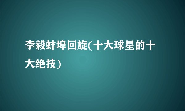 李毅蚌埠回旋(十大球星的十大绝技)