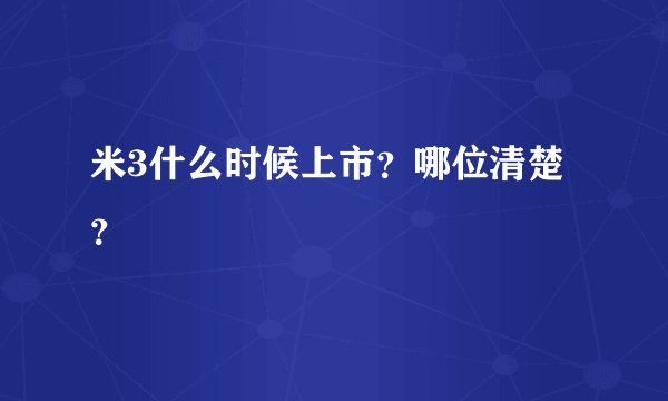 米3什么时候上市?哪位清楚?