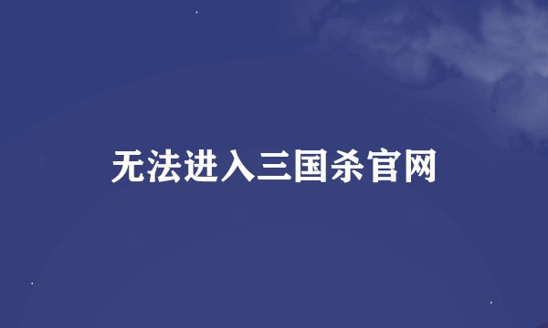 无法进入三国杀官网