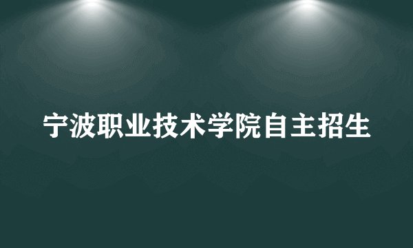 宁波职业技术学院自主招生