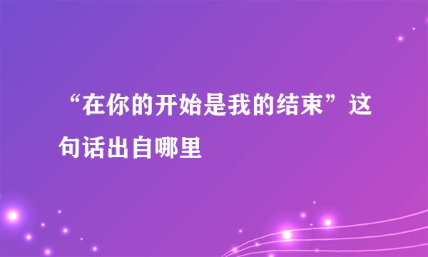 “在你的开始是我的结束”这句话出自哪里