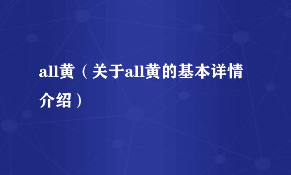 all黄（关于all黄的基本详情介绍）