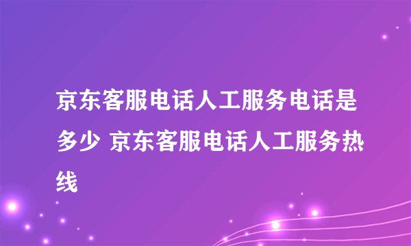 京东客服电话人工服务电话是多少 京东客服电话人工服务热线