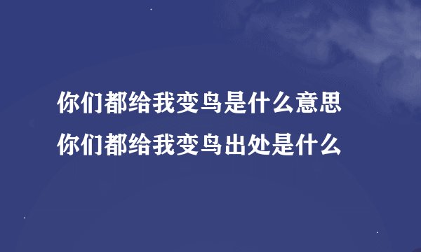你们都给我变鸟是什么意思 你们都给我变鸟出处是什么
