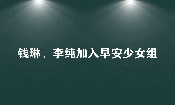 钱琳、李纯加入早安少女组