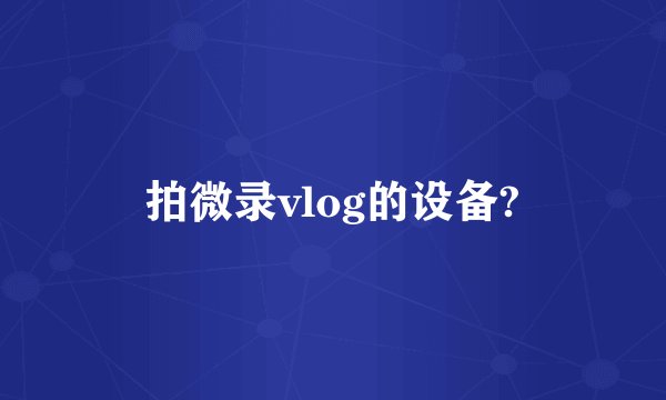拍微录vlog的设备?