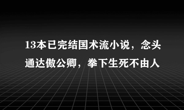 13本已完结国术流小说，念头通达傲公卿，拳下生死不由人
