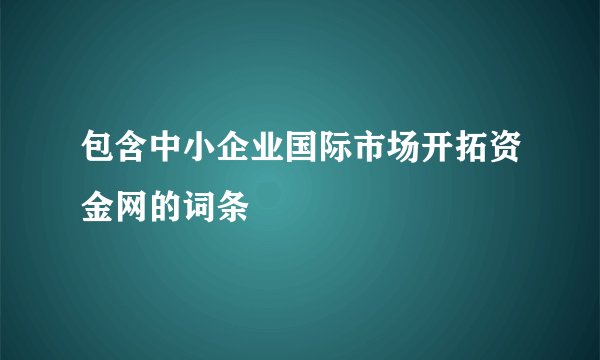 包含中小企业国际市场开拓资金网的词条