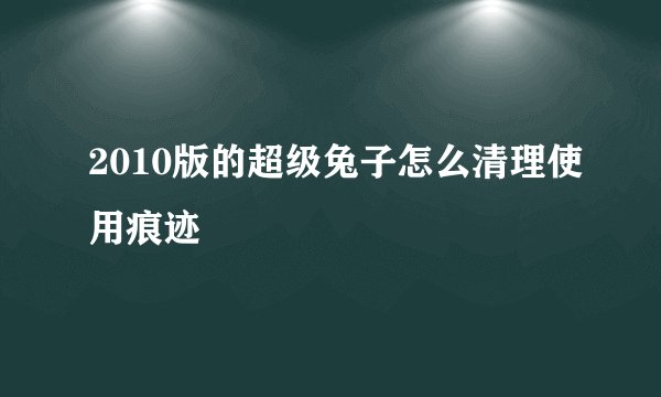 2010版的超级兔子怎么清理使用痕迹