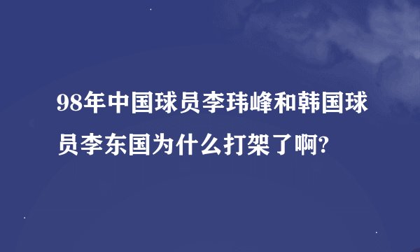 98年中国球员李玮峰和韩国球员李东国为什么打架了啊?