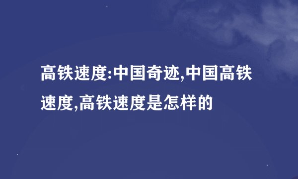 高铁速度:中国奇迹,中国高铁速度,高铁速度是怎样的