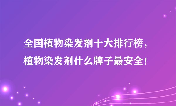 全国植物染发剂十大排行榜,植物染发剂什么牌子最安全!