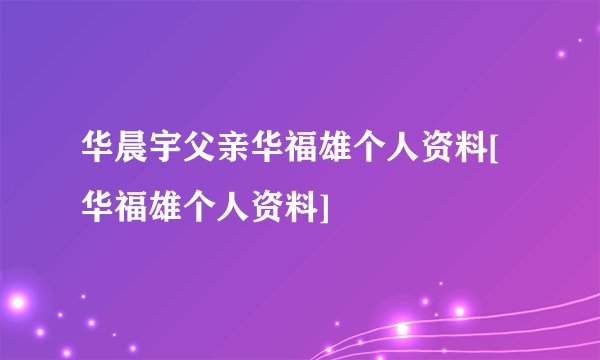 华晨宇父亲华福雄个人资料[华福雄个人资料]