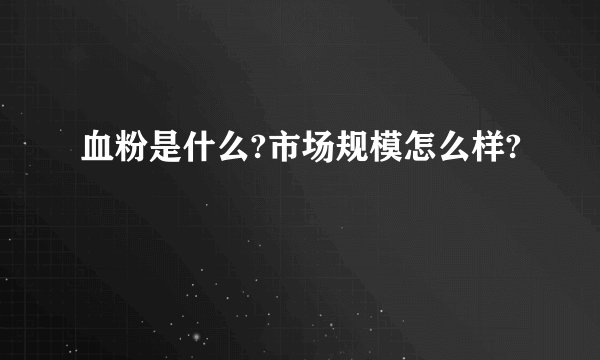 血粉是什么?市场规模怎么样?