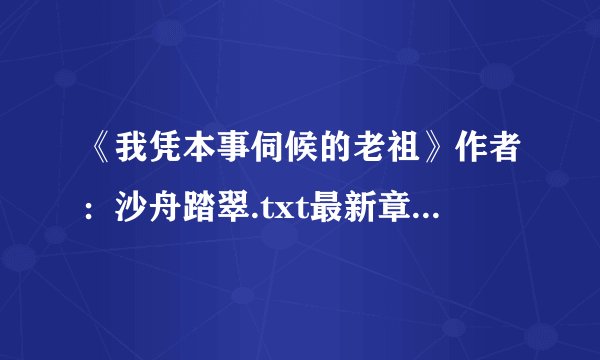 《我凭本事伺候的老祖》作者：沙舟踏翠.txt最新章节/全集txt免费下载