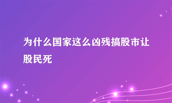 为什么国家这么凶残搞股市让股民死
