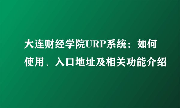 大连财经学院URP系统：如何使用、入口地址及相关功能介绍