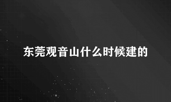 东莞观音山什么时候建的