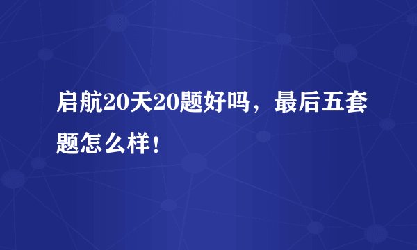 启航20天20题好吗,最后五套题怎么样!
