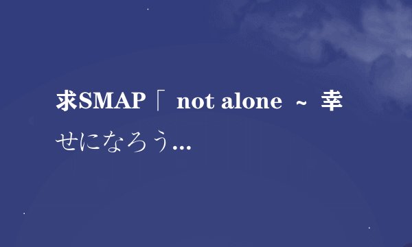 求SMAP「 not alone ～ 幸せになろう よ～」中文歌词