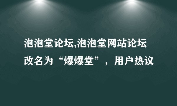 泡泡堂论坛,泡泡堂网站论坛改名为“爆爆堂”，用户热议