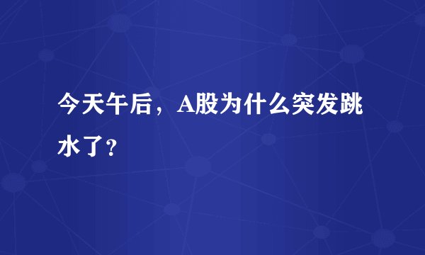 今天午后，A股为什么突发跳水了？