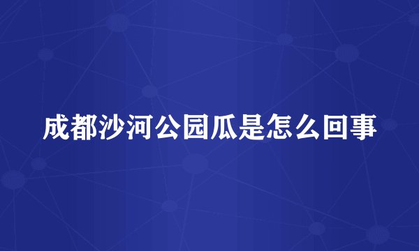 成都沙河公园瓜是怎么回事