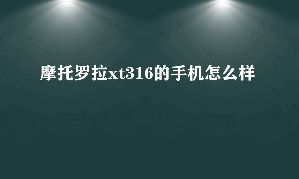 摩托罗拉xt316的手机怎么样