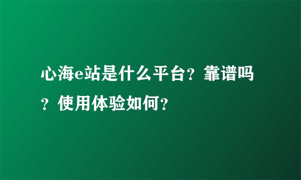 心海e站是什么平台？靠谱吗？使用体验如何？