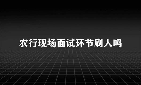 农行现场面试环节刷人吗