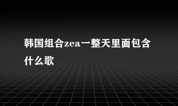 韩国组合zea一整天里面包含什么歌