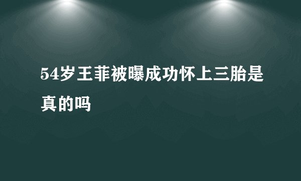 54岁王菲被曝成功怀上三胎是真的吗