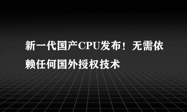 新一代国产CPU发布！无需依赖任何国外授权技术