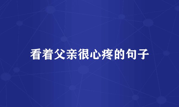 看着父亲很心疼的句子