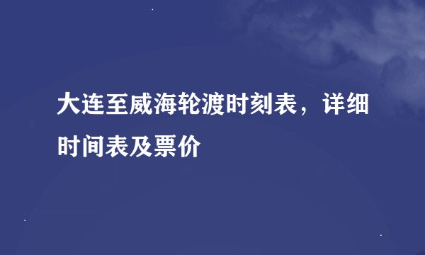 大连至威海轮渡时刻表，详细时间表及票价