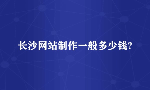 长沙网站制作一般多少钱?